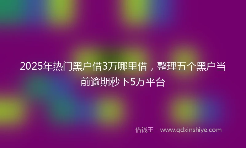 2025年热门黑户借3万哪里借，整理五个黑户当前逾期秒下5万平台