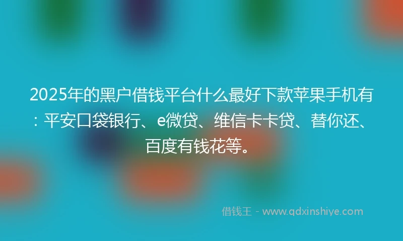 2025年的黑户借钱平台什么最好下款苹果手机有：平安口袋银行、e微贷、维信卡卡贷、替你还、百度有钱花等。