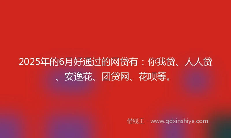 2025年的6月好通过的网贷有：你我贷、人人贷、安逸花、团贷网、花呗等。