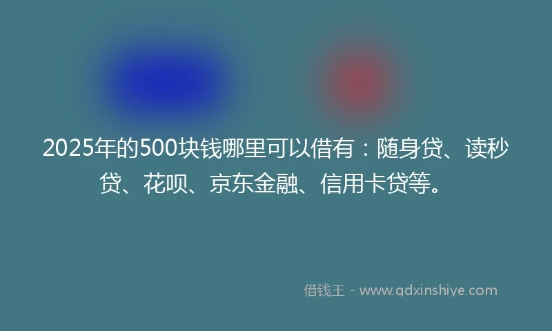 2025年的500块钱哪里可以借有：随身贷、读秒贷、花呗、京东金融、信用卡贷等。