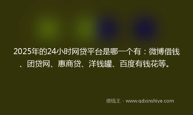 2025年的24小时网贷平台是哪一个有：微博借钱、团贷网、惠商贷、洋钱罐、百度有钱花等。