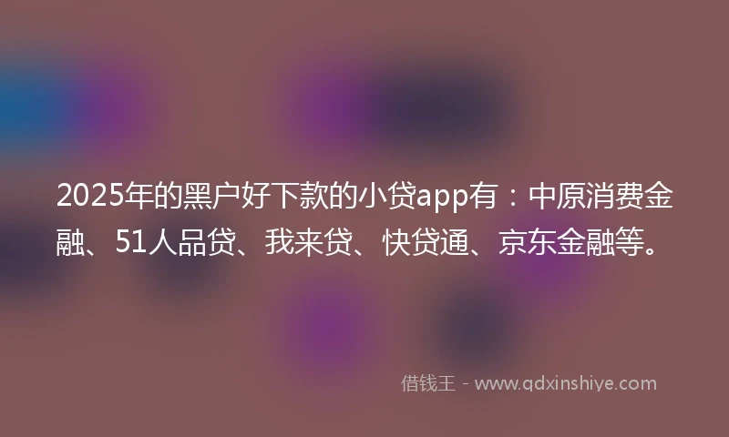 2025年的黑户好下款的小贷app有：中原消费金融、51人品贷、我来贷、快贷通、京东金融等。