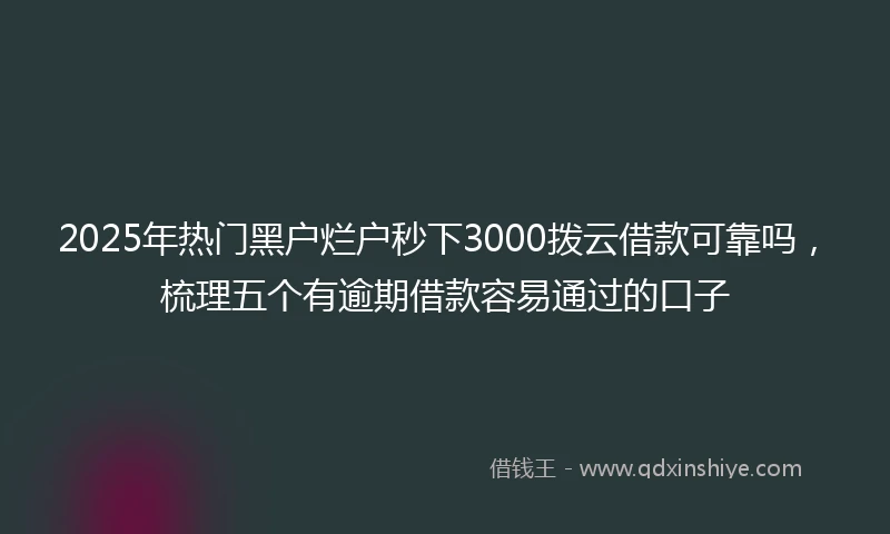 2025年热门黑户烂户秒下3000拨云借款可靠吗，梳理五个有逾期借款容易通过的口子