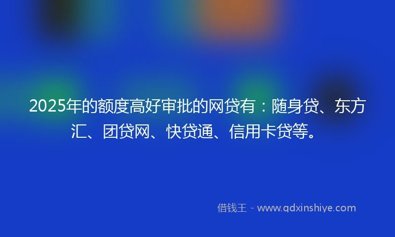 2025年的额度高好审批的网贷有：随身贷、东方汇、团贷网、快贷通、信用卡贷等。