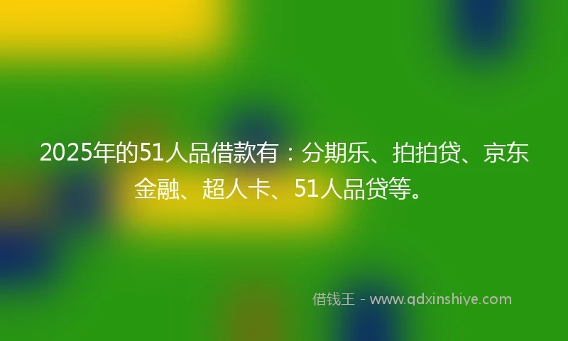 2025年的51人品借款有：分期乐、拍拍贷、京东金融、超人卡、51人品贷等。