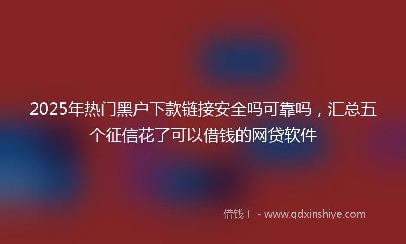 2025年热门黑户下款链接安全吗可靠吗，汇总五个征信花了可以借钱的网贷软件