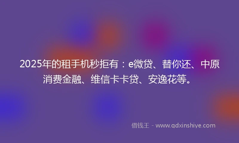 2025年的租手机秒拒有：e微贷、替你还、中原消费金融、维信卡卡贷、安逸花等。