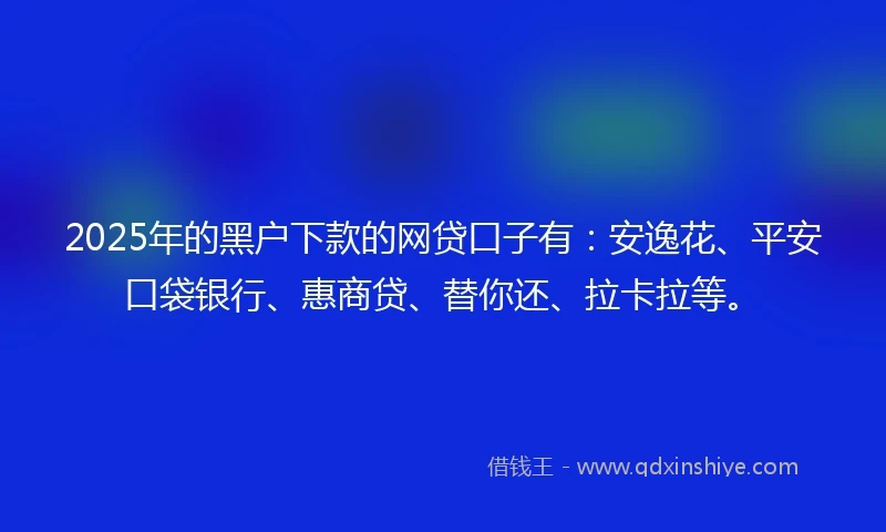 2025年的黑户下款的网贷口子有：安逸花、平安口袋银行、惠商贷、替你还、拉卡拉等。