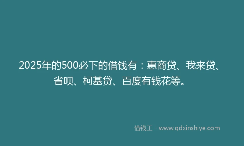 2025年的500必下的借钱有：惠商贷、我来贷、省呗、柯基贷、百度有钱花等。
