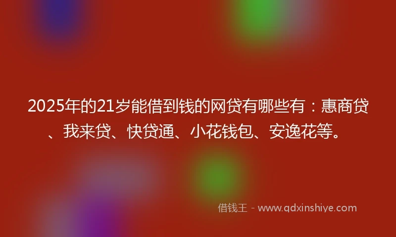 2025年的21岁能借到钱的网贷有哪些有：惠商贷、我来贷、快贷通、小花钱包、安逸花等。
