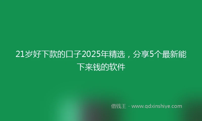 21岁好下款的口子2025年精选，分享5个最新能下来钱的软件