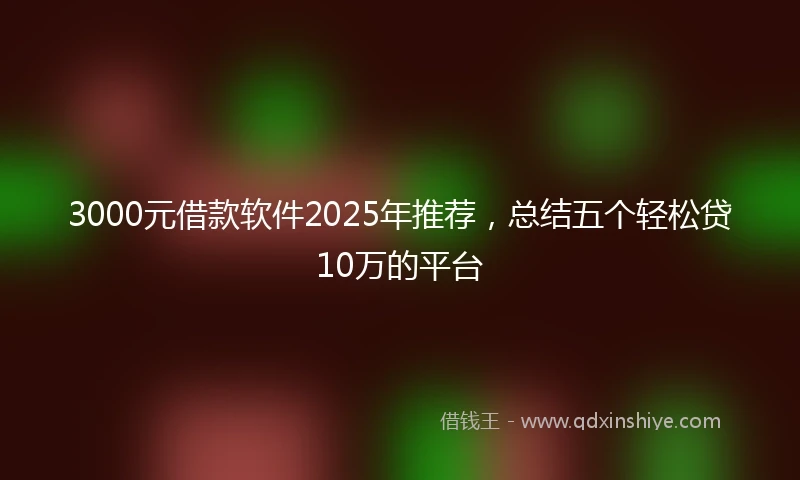 3000元借款软件2025年推荐，总结五个轻松贷10万的平台