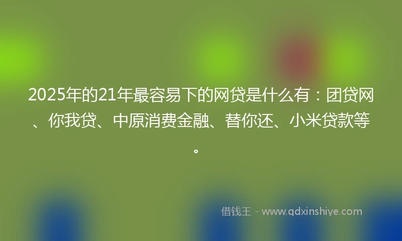 2025年的21年最容易下的网贷是什么有：团贷网、你我贷、中原消费金融、替你还、小米贷款等。