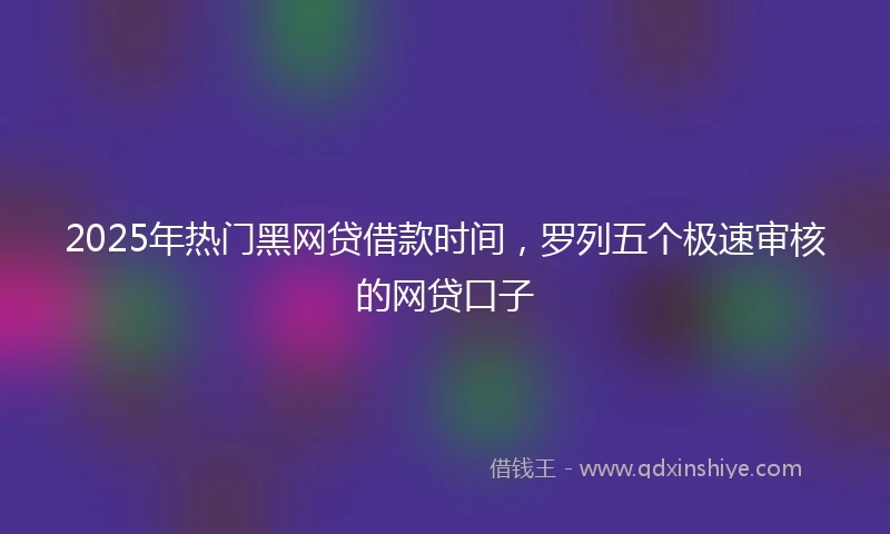 2025年热门黑网贷借款时间，罗列五个极速审核的网贷口子
