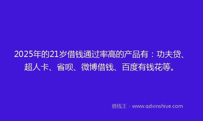 2025年的21岁借钱通过率高的产品有：功夫贷、超人卡、省呗、微博借钱、百度有钱花等。