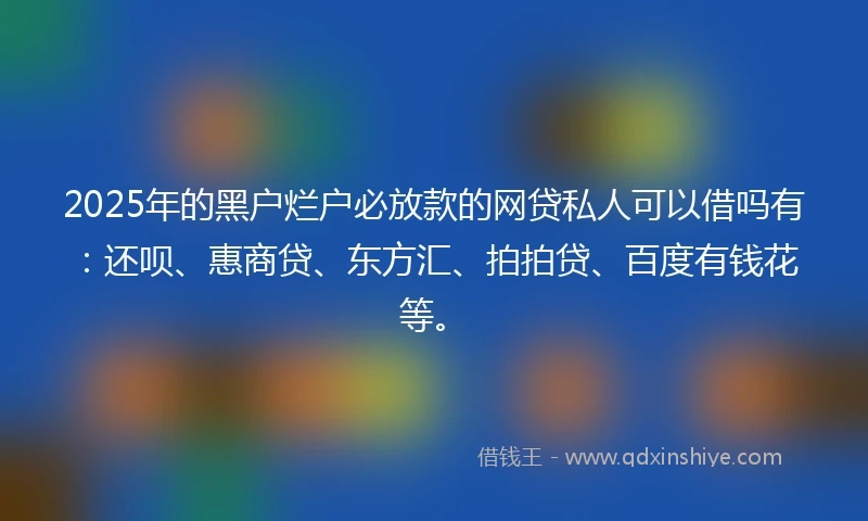 2025年的黑户烂户必放款的网贷私人可以借吗有：还呗、惠商贷、东方汇、拍拍贷、百度有钱花等。