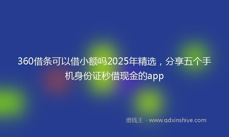 360借条可以借小额吗2025年精选，分享五个手机身份证秒借现金的app