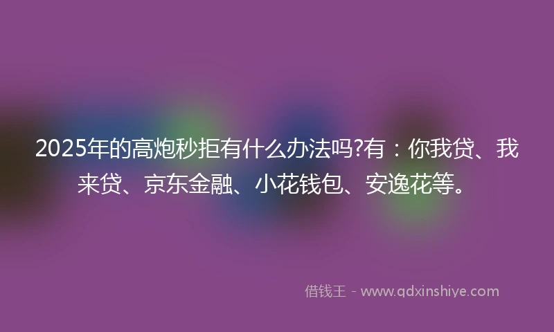 2025年的高炮秒拒有什么办法吗?有：你我贷、我来贷、京东金融、小花钱包、安逸花等。