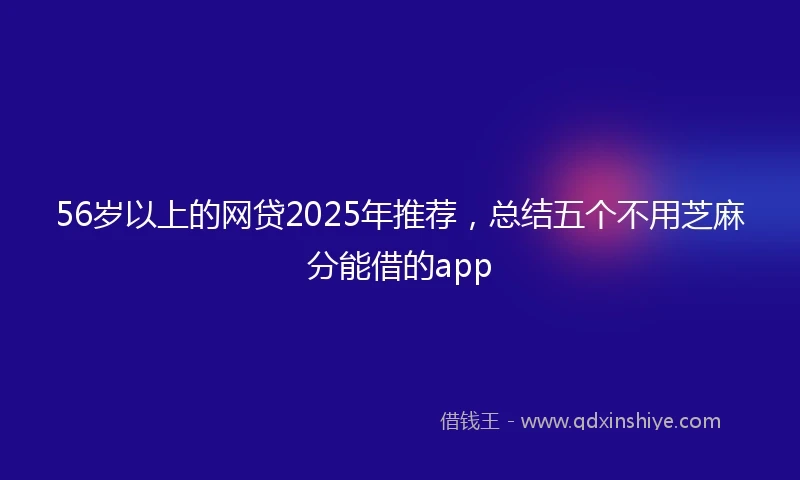 56岁以上的网贷2025年推荐，总结五个不用芝麻分能借的app