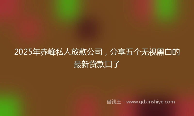 2025年赤峰私人放款公司，分享五个无视黑白的最新贷款口子