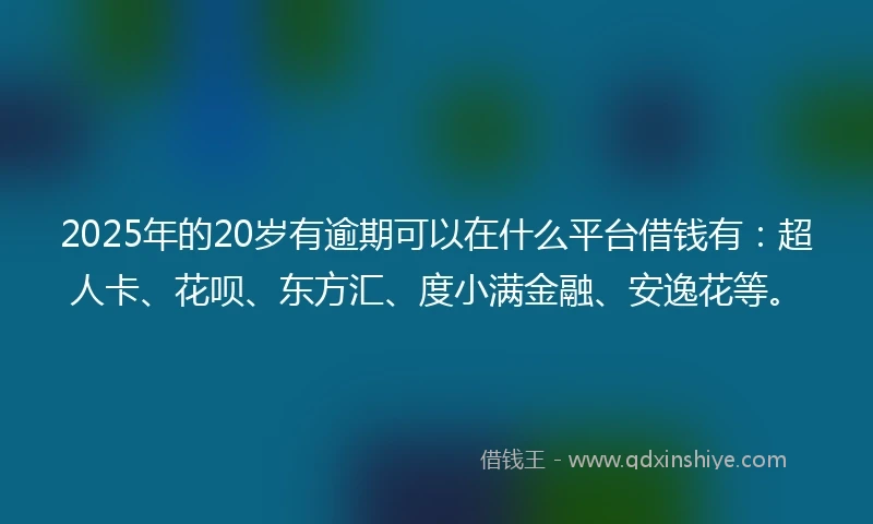 2025年的20岁有逾期可以在什么平台借钱有：超人卡、花呗、东方汇、度小满金融、安逸花等。