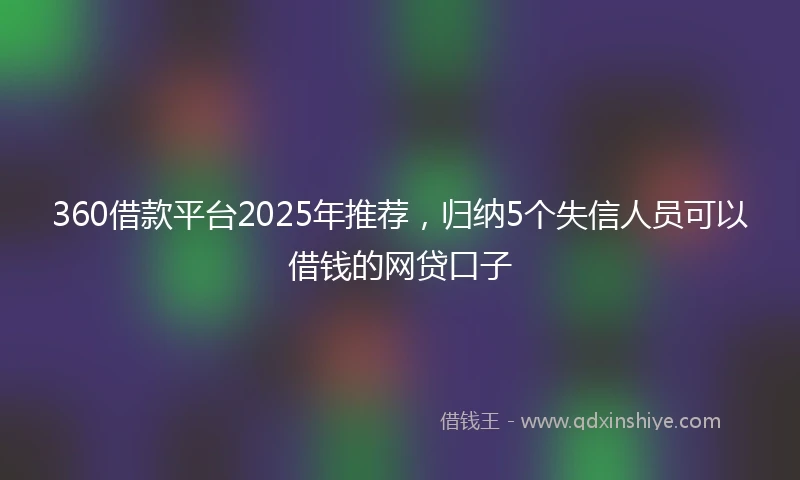 360借款平台2025年推荐，归纳5个失信人员可以借钱的网贷口子