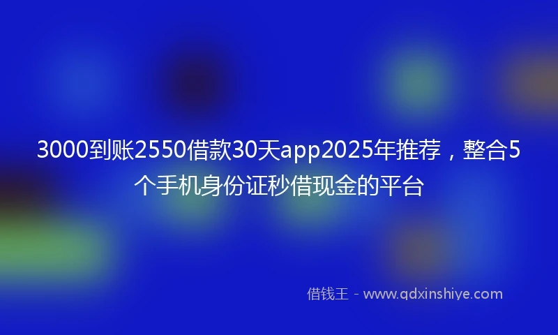 3000到账2550借款30天app2025年推荐，整合5个手机身份证秒借现金的平台