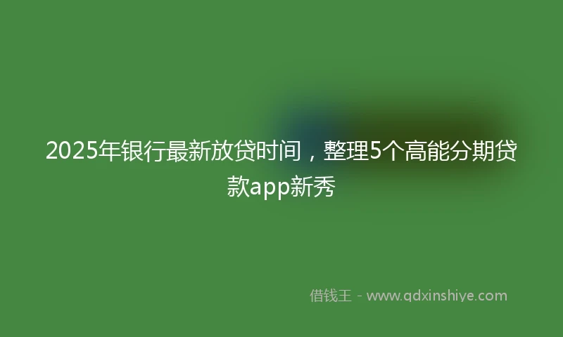 2025年银行最新放贷时间，整理5个高能分期贷款app新秀