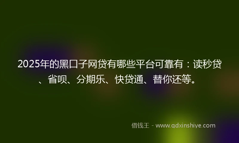 2025年的黑口子网贷有哪些平台可靠有：读秒贷、省呗、分期乐、快贷通、替你还等。