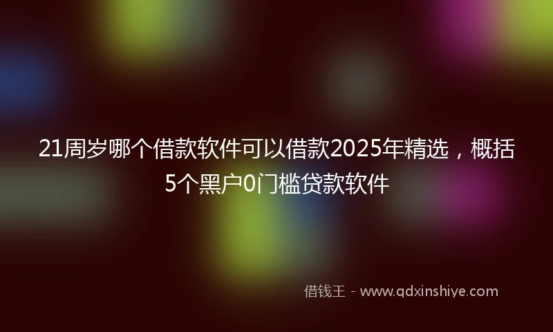 21周岁哪个借款软件可以借款2025年精选，概括5个黑户0门槛贷款软件