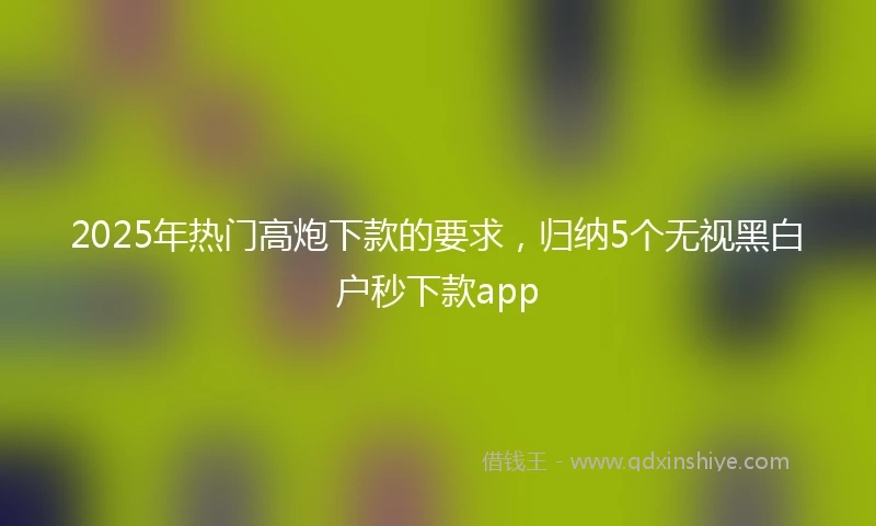 2025年热门高炮下款的要求，归纳5个无视黑白户秒下款app