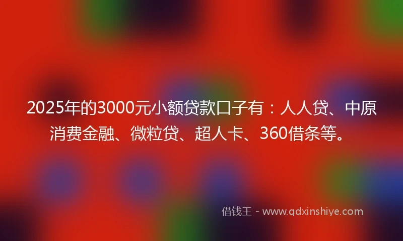 2025年的3000元小额贷款口子有：人人贷、中原消费金融、微粒贷、超人卡、360借条等。