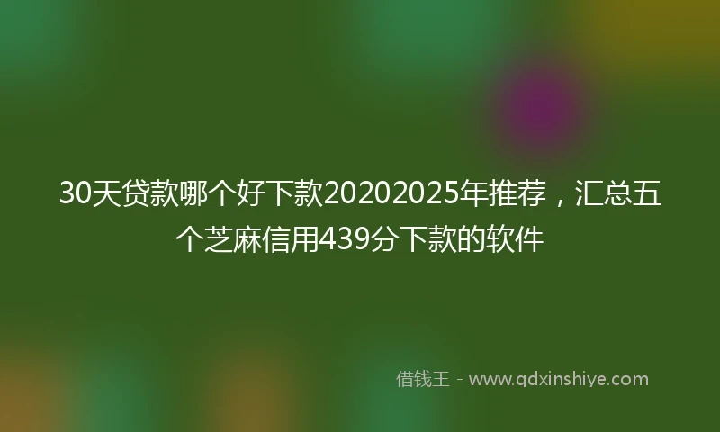 30天贷款哪个好下款20202025年推荐，汇总五个芝麻信用439分下款的软件