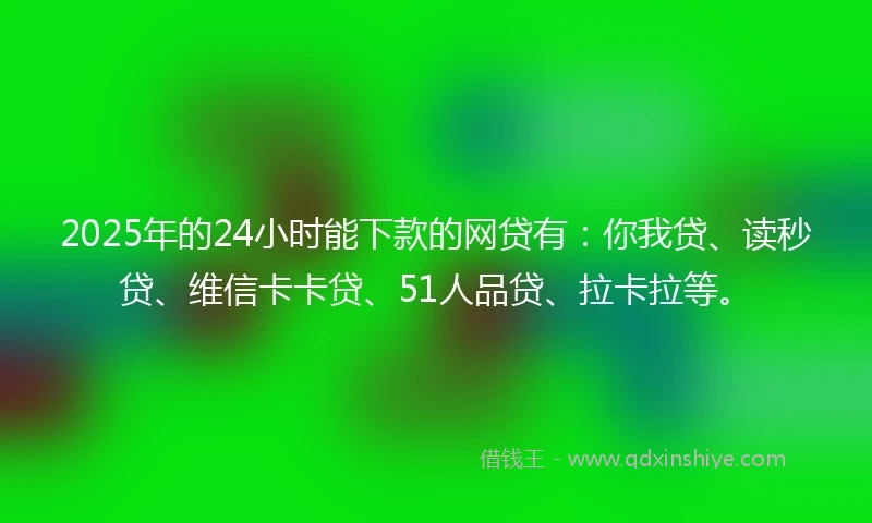 2025年的24小时能下款的网贷有：你我贷、读秒贷、维信卡卡贷、51人品贷、拉卡拉等。