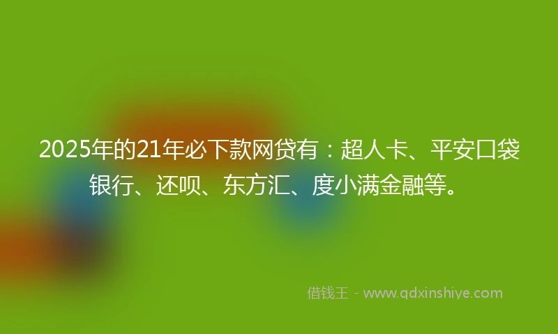 2025年的21年必下款网贷有：超人卡、平安口袋银行、还呗、东方汇、度小满金融等。