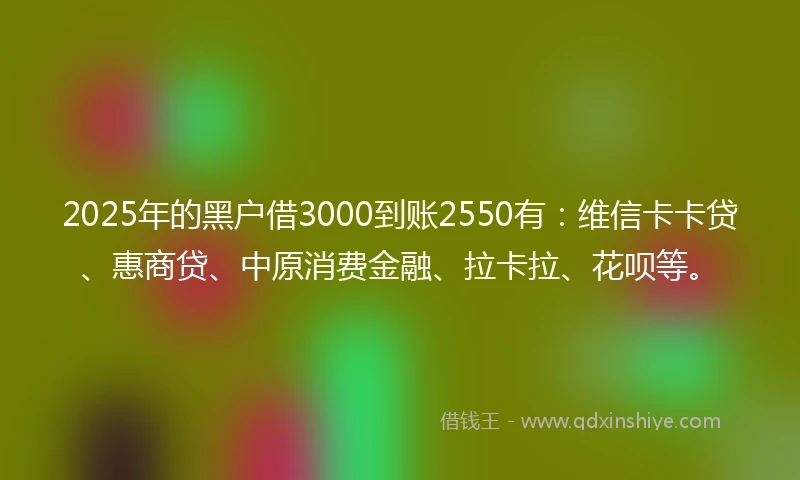 2025年的黑户借3000到账2550有：维信卡卡贷、惠商贷、中原消费金融、拉卡拉、花呗等。