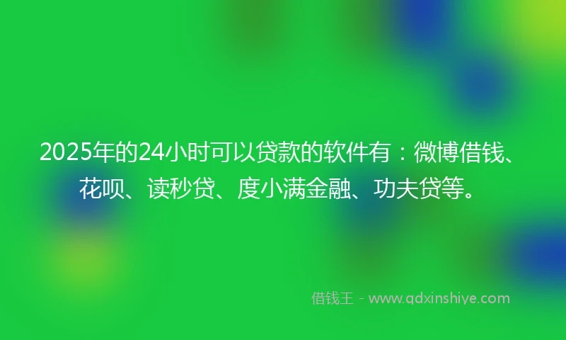2025年的24小时可以贷款的软件有：微博借钱、花呗、读秒贷、度小满金融、功夫贷等。