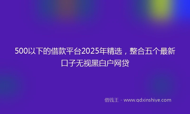 500以下的借款平台2025年精选，整合五个最新口子无视黑白户网贷