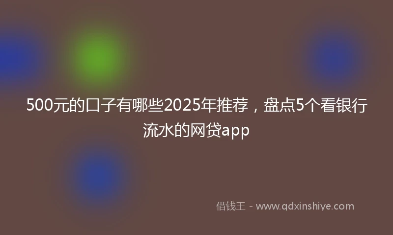 500元的口子有哪些2025年推荐，盘点5个看银行流水的网贷app