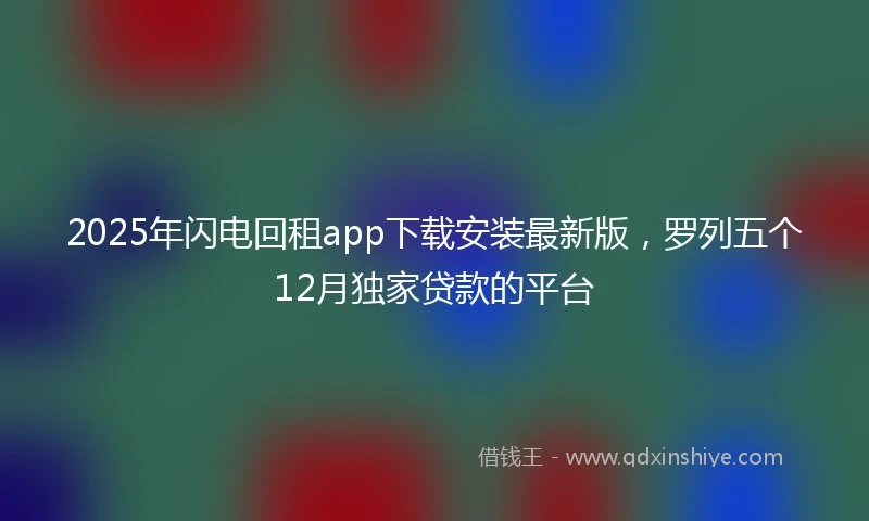 2025年闪电回租app下载安装最新版，罗列五个12月独家贷款的平台