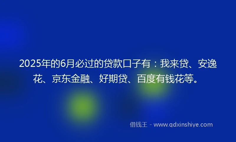 2025年的6月必过的贷款口子有：我来贷、安逸花、京东金融、好期贷、百度有钱花等。
