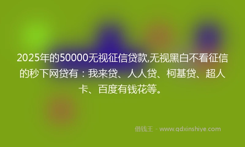 2025年的50000无视征信贷款,无视黑白不看征信的秒下网贷有:我来贷、人人贷、柯基贷、超人卡、百度有钱花等。