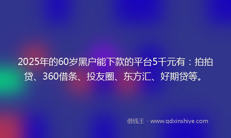 2025年的60岁黑户能下款的平台5千元有：拍拍贷、360借条、投友圈、东方汇、好期贷等。