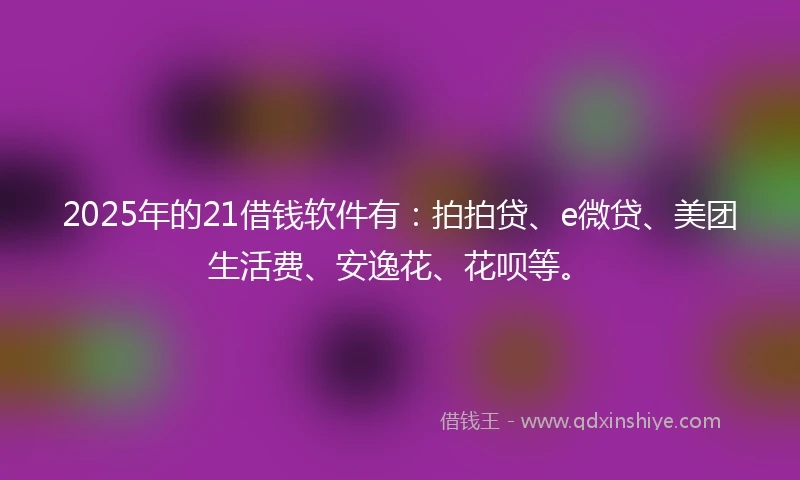 2025年的21借钱软件有：拍拍贷、e微贷、美团生活费、安逸花、花呗等。