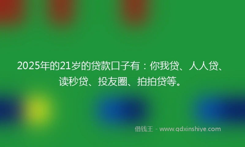 2025年的21岁的贷款口子有：你我贷、人人贷、读秒贷、投友圈、拍拍贷等。