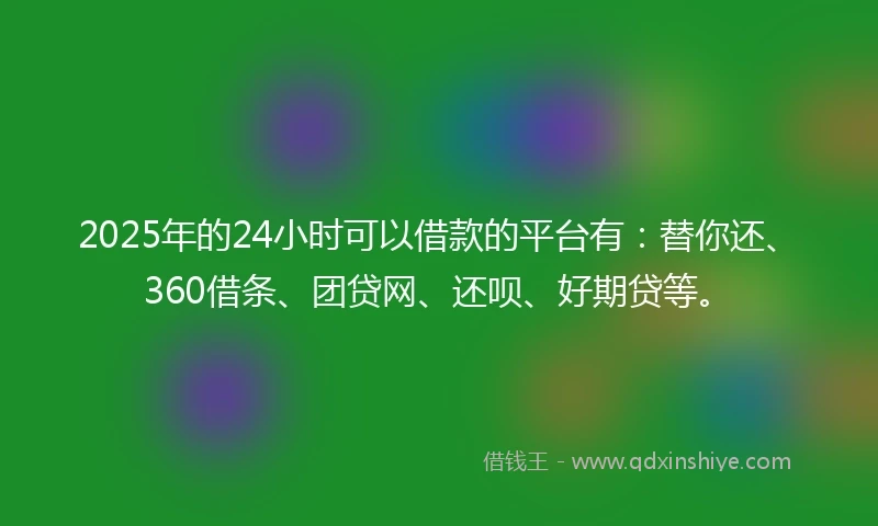 2025年的24小时可以借款的平台有：替你还、360借条、团贷网、还呗、好期贷等。
