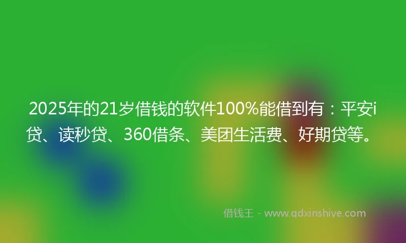 2025年的21岁借钱的软件100%能借到有：平安i贷、读秒贷、360借条、美团生活费、好期贷等。