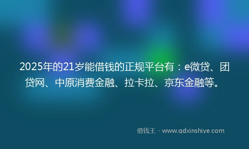 2025年的21岁能借钱的正规平台有：e微贷、团贷网、中原消费金融、拉卡拉、京东金融等。