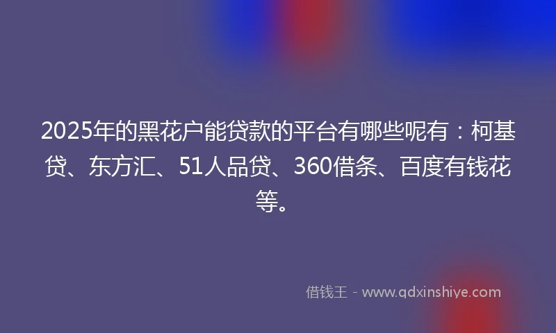 2025年的黑花户能贷款的平台有哪些呢有：柯基贷、东方汇、51人品贷、360借条、百度有钱花等。