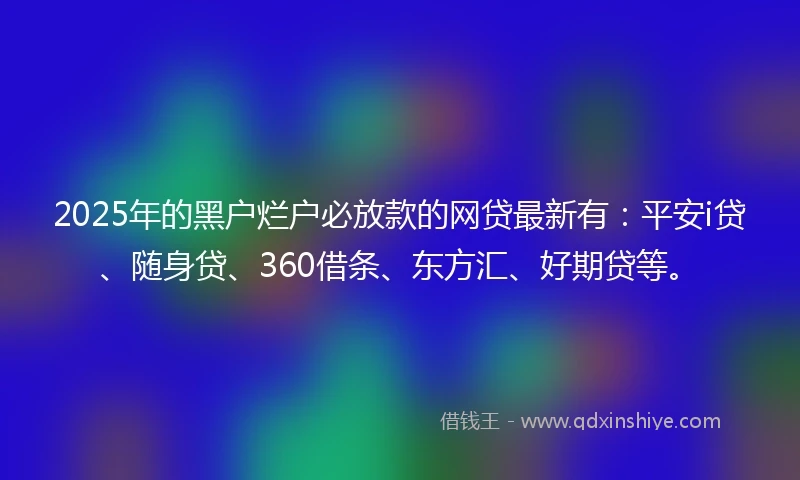 2025年的黑户烂户必放款的网贷最新有：平安i贷、随身贷、360借条、东方汇、好期贷等。